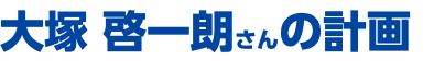 大塚 啓一朗さんの計画