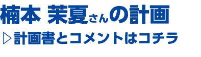 楠本 茉夏さんの計画 ▷計画書とコメントはコチラ