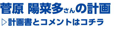 菅原 陽菜多さんの計画 ▷計画書とコメントはコチラ