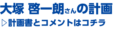 大塚 啓一朗さんの計画 ▷計画書とコメントはコチラ