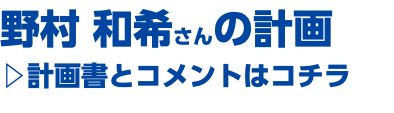 野村 和希さんの計画 ▷計画書とコメントはコチラ